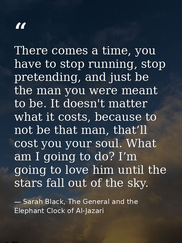 There comes a time, you have to stop running, stop pretending, and just be the man you were meant to be. It doesn't matt — Sarah Black, The General and the Elephant Clock of Al-Jazari