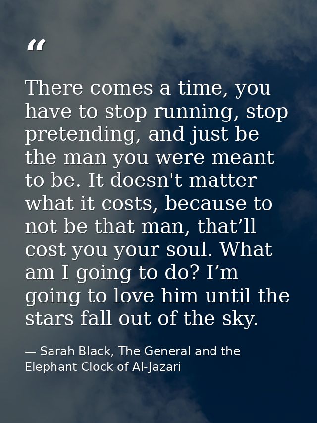 There comes a time, you have to stop running, stop pretending, and just be the man you were meant to be. It doesn't matt — Sarah Black, The General and the Elephant Clock of Al-Jazari