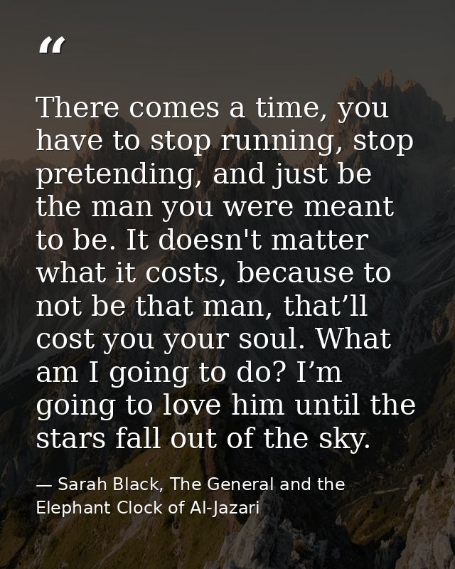 There comes a time, you have to stop running, stop pretending, and just be the man you were meant to be. It doesn't matt — Sarah Black, The General and the Elephant Clock of Al-Jazari
