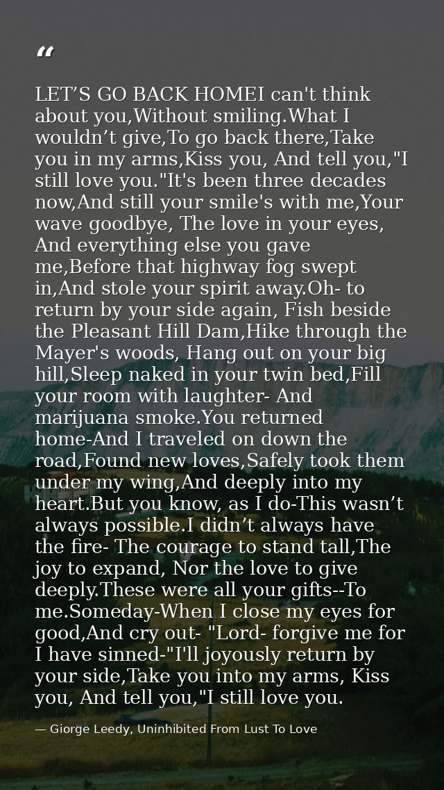 LET’S GO BACK HOMEI can't think about you,Without smiling.What I wouldn’t give,To go back there,Take you in my arms,Kiss — Giorge Leedy, Uninhibited From Lust To Love