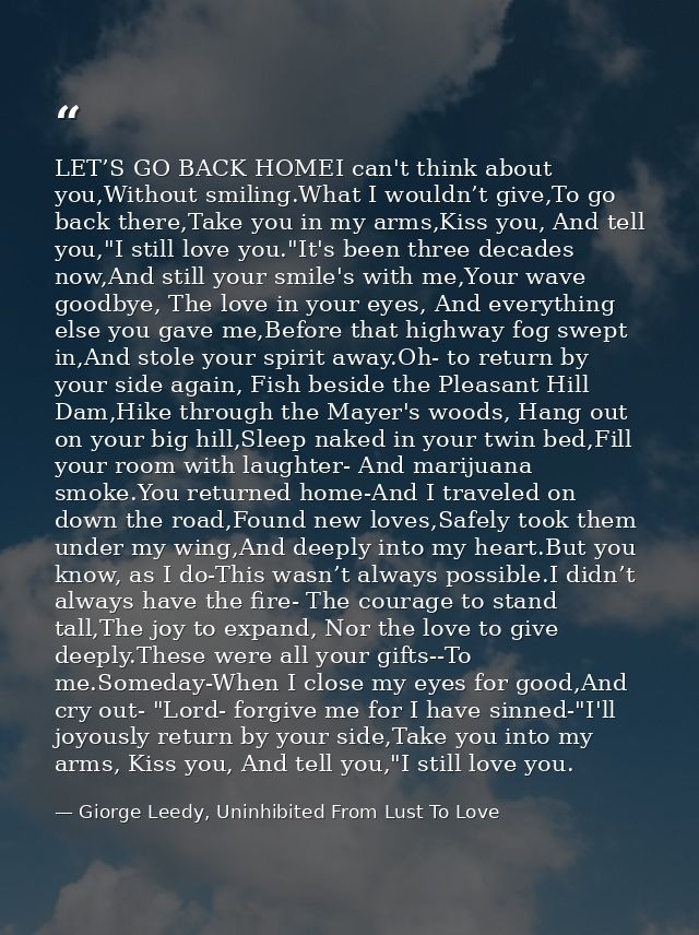 LET’S GO BACK HOMEI can't think about you,Without smiling.What I wouldn’t give,To go back there,Take you in my arms,Kiss — Giorge Leedy, Uninhibited From Lust To Love