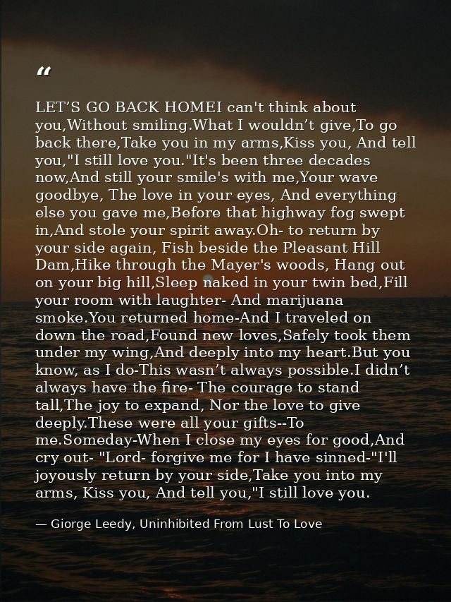 LET’S GO BACK HOMEI can't think about you,Without smiling.What I wouldn’t give,To go back there,Take you in my arms,Kiss — Giorge Leedy, Uninhibited From Lust To Love