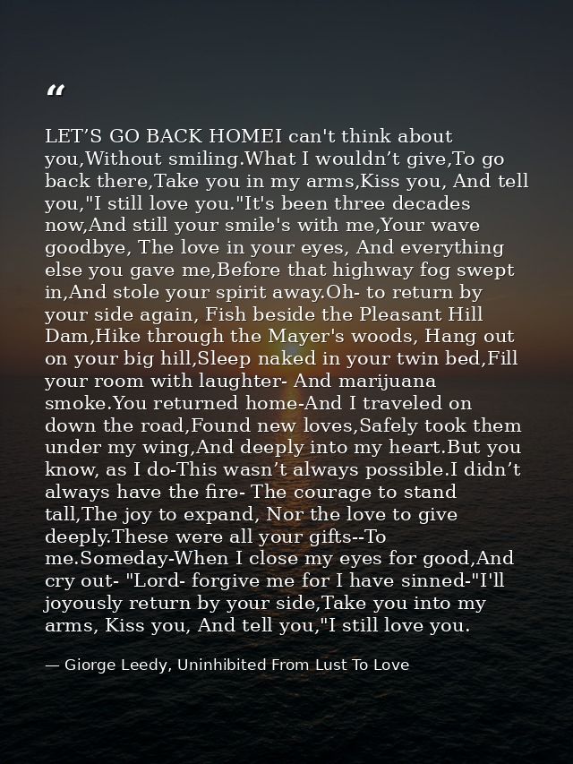 LET’S GO BACK HOMEI can't think about you,Without smiling.What I wouldn’t give,To go back there,Take you in my arms,Kiss — Giorge Leedy, Uninhibited From Lust To Love