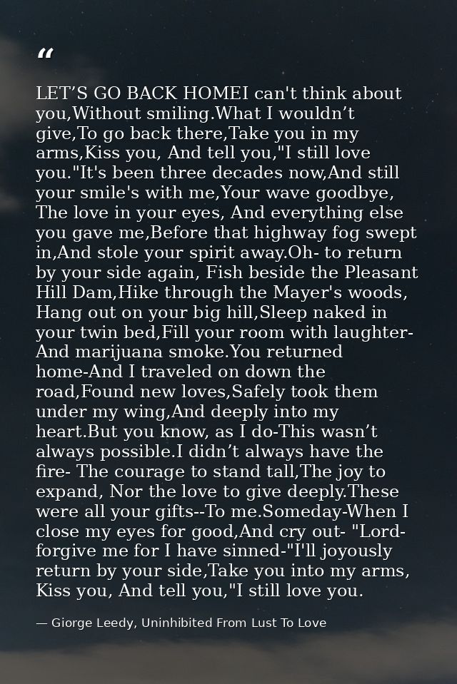LET’S GO BACK HOMEI can't think about you,Without smiling.What I wouldn’t give,To go back there,Take you in my arms,Kiss — Giorge Leedy, Uninhibited From Lust To Love