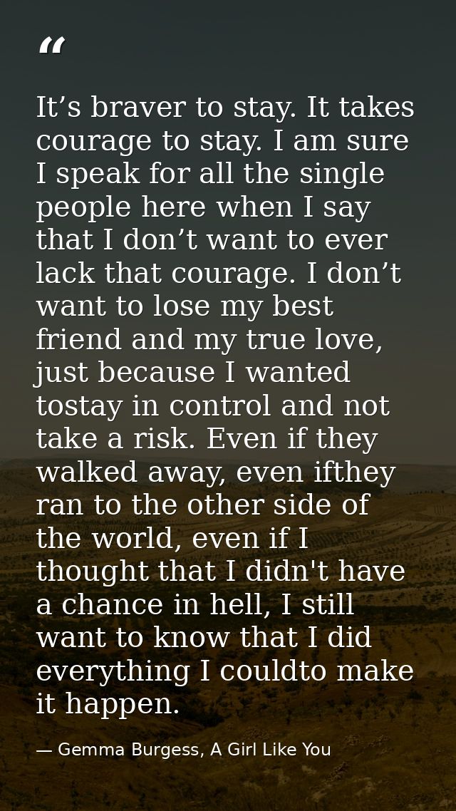 It’s braver to stay. It takes courage to stay. I am sure I speak for all the single people here when I say that I don’t  — Gemma Burgess, A Girl Like You