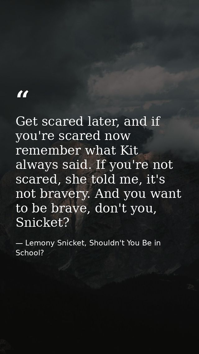 Get scared later, and if you're scared now remember what Kit always said. If you're not scared, she told me, it's not br — Lemony Snicket, Shouldn't You Be in School?