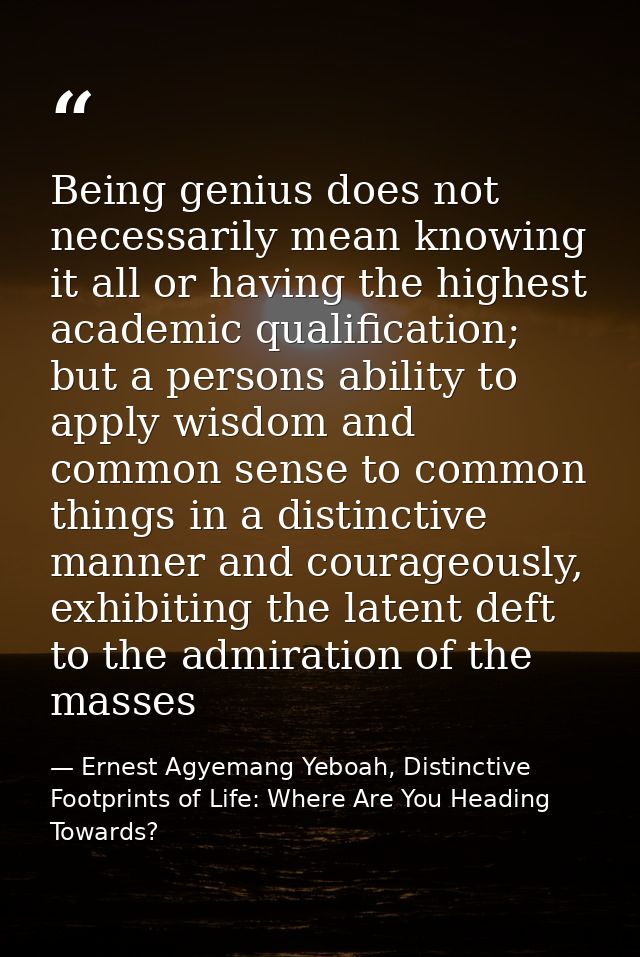 Being genius does not necessarily mean knowing it all or having the highest academic qualification; but a persons abilit — Ernest Agyemang Yeboah, Distinctive Footprints of Life: Where Are You Heading Towards?
