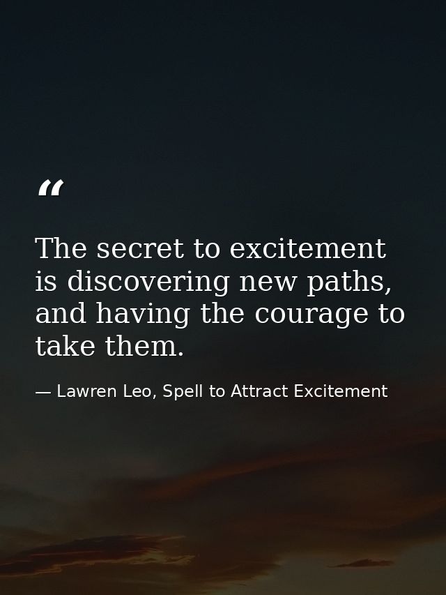 The secret to excitement is discovering new paths, and having the courage to take them. — Lawren Leo, Spell to Attract Excitement