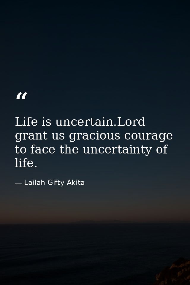 Life is uncertain.Lord grant us gracious courage to face the uncertainty of life. — Lailah Gifty Akita