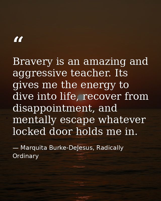 Bravery is an amazing and aggressive teacher. Its gives me the energy to dive into life, recover from disappointment, an — Marquita Burke-DeJesus, Radically Ordinary