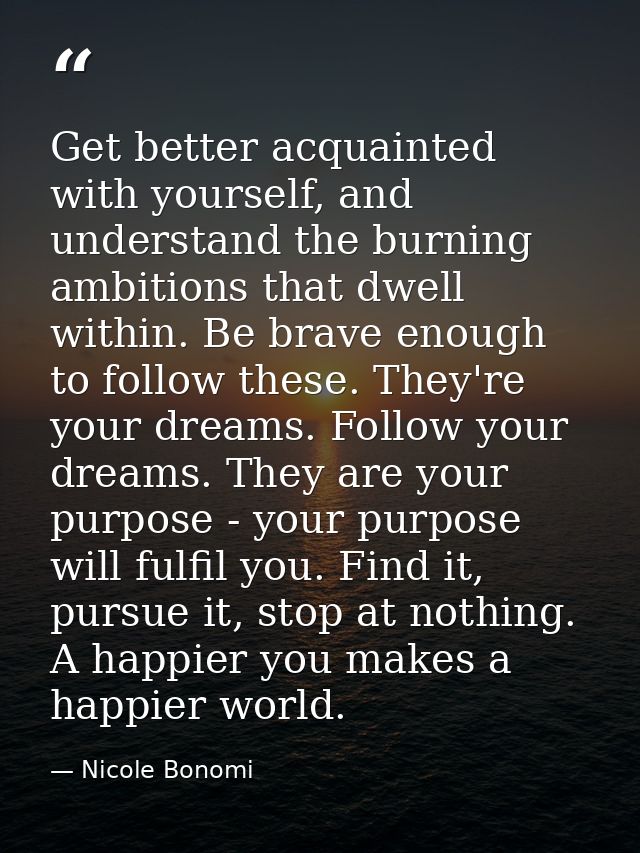 Get better acquainted with yourself, and understand the burning ambitions that dwell within. Be brave enough to follow t — Nicole Bonomi