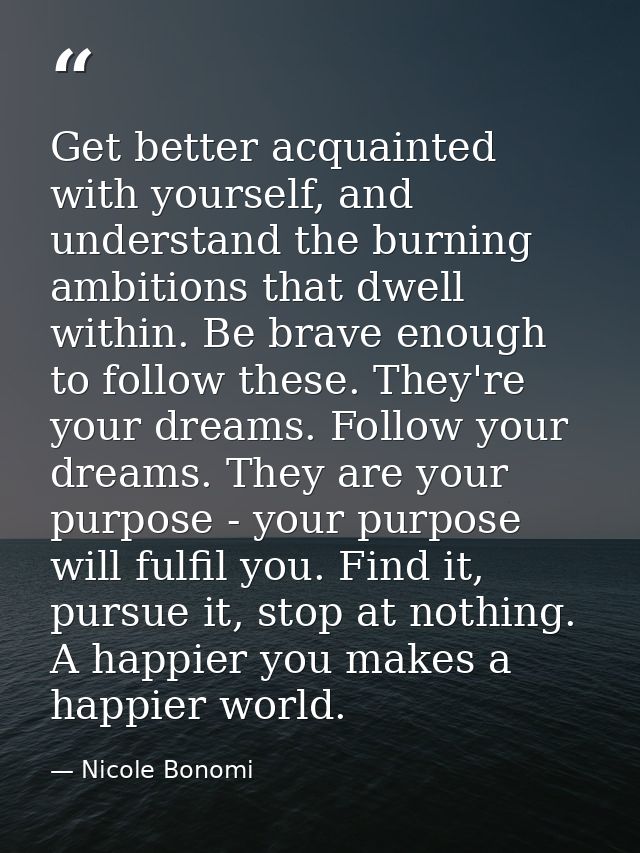 Get better acquainted with yourself, and understand the burning ambitions that dwell within. Be brave enough to follow t — Nicole Bonomi