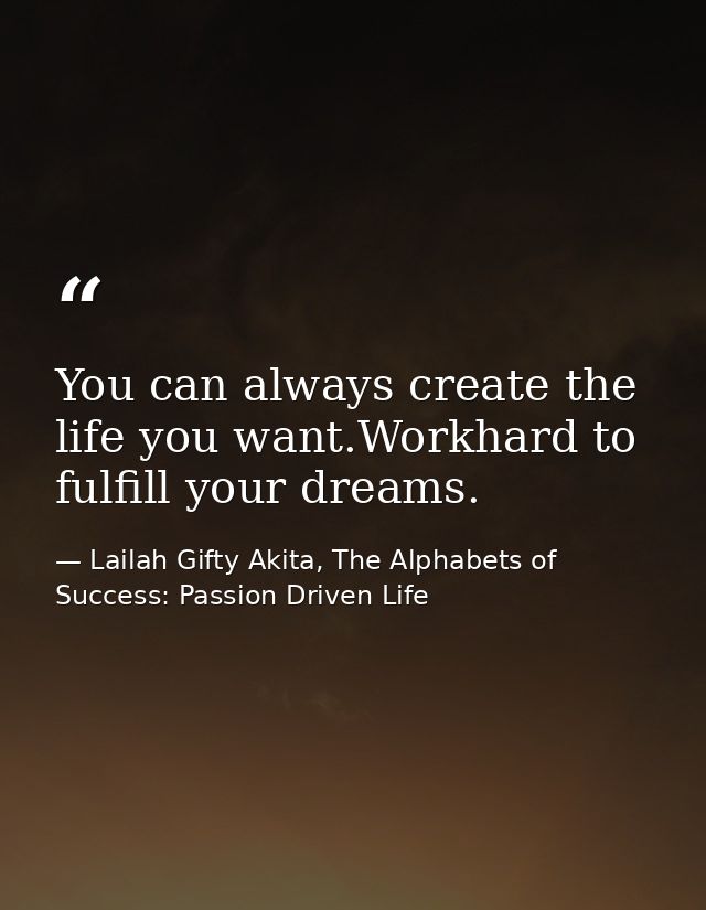 You can always create the life you want.Workhard to fulfill your dreams. — Lailah Gifty Akita, The Alphabets of  Success: Passion Driven Life