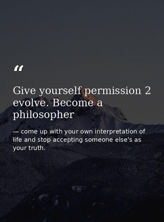 Give yourself permission 2 evolve. Become a philosopher — come up with your own interpretation of life and stop accepting someone else's as your truth.