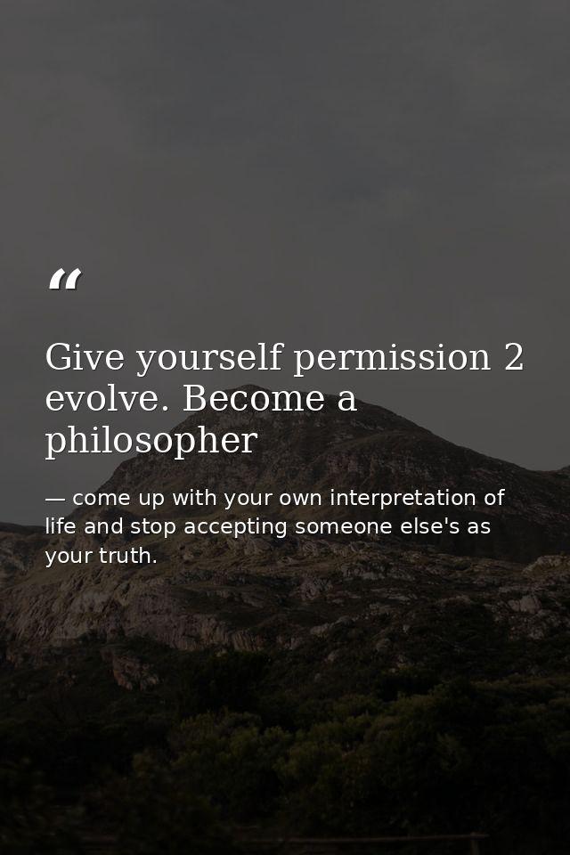 Give yourself permission 2 evolve. Become a philosopher — come up with your own interpretation of life and stop accepting someone else's as your truth.