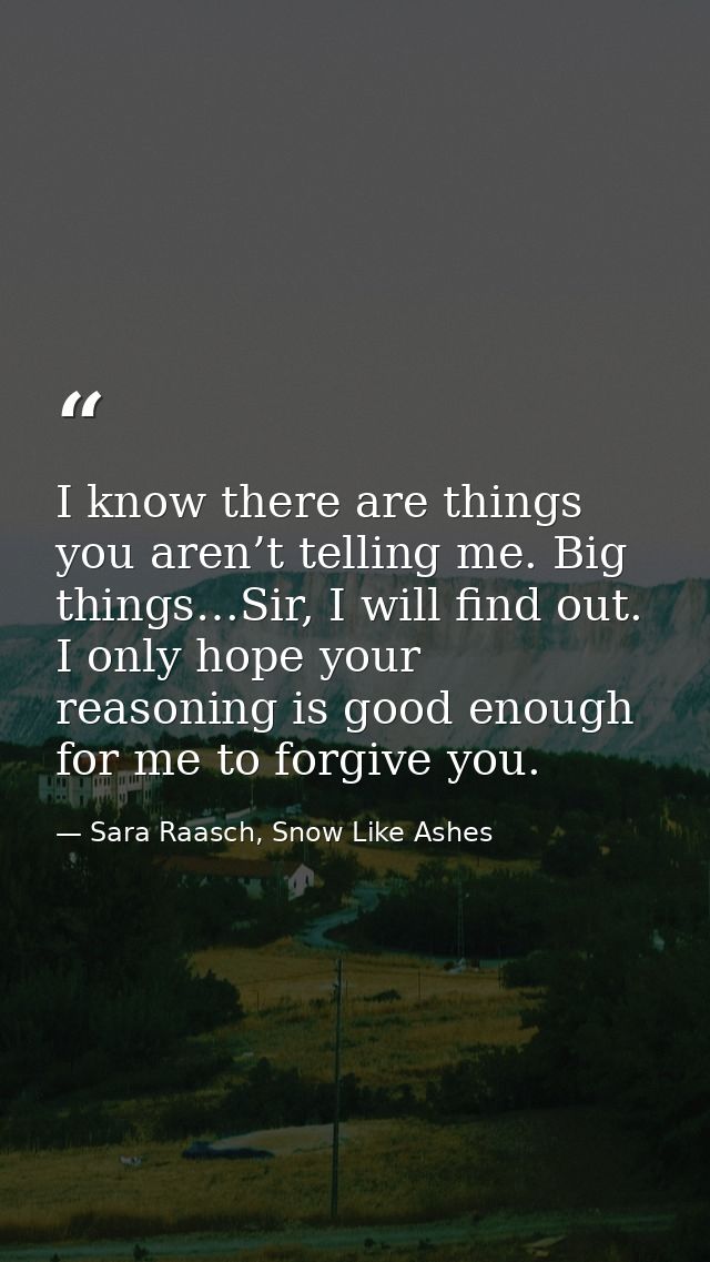 I know there are things you aren’t telling me. Big things…Sir, I will find out. I only hope your reasoning is good enoug — Sara Raasch, Snow Like Ashes