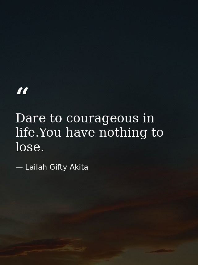 Dare to courageous in life.You have nothing to lose. — Lailah Gifty Akita
