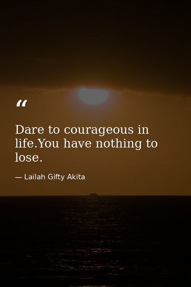 Dare to courageous in life.You have nothing to lose. — Lailah Gifty Akita