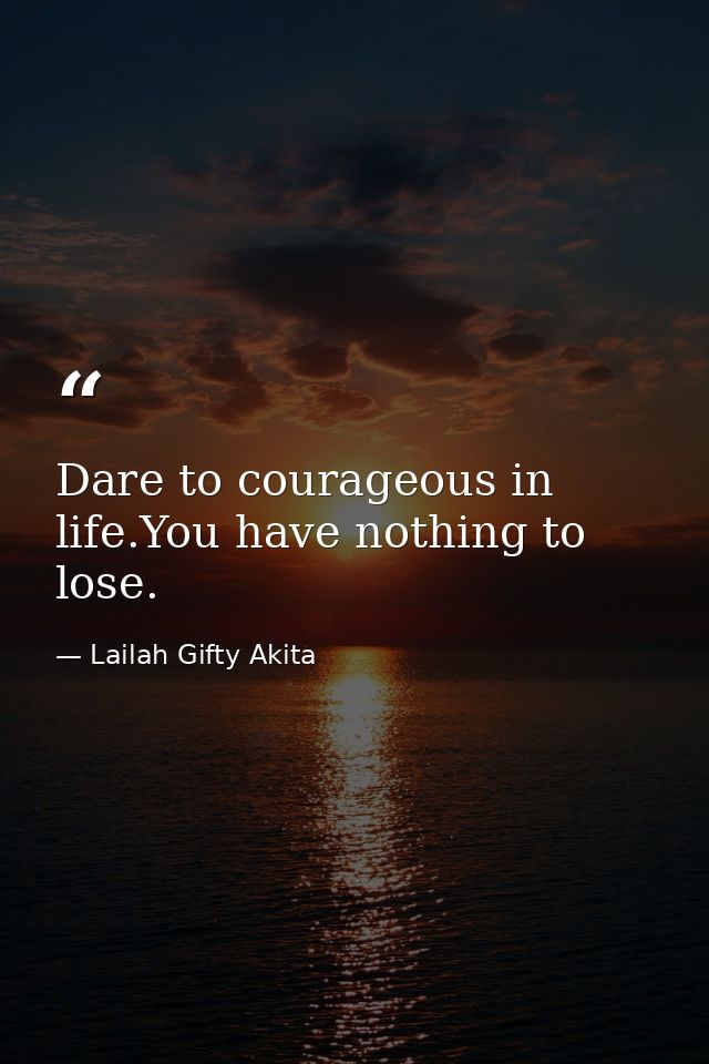 Dare to courageous in life.You have nothing to lose. — Lailah Gifty Akita