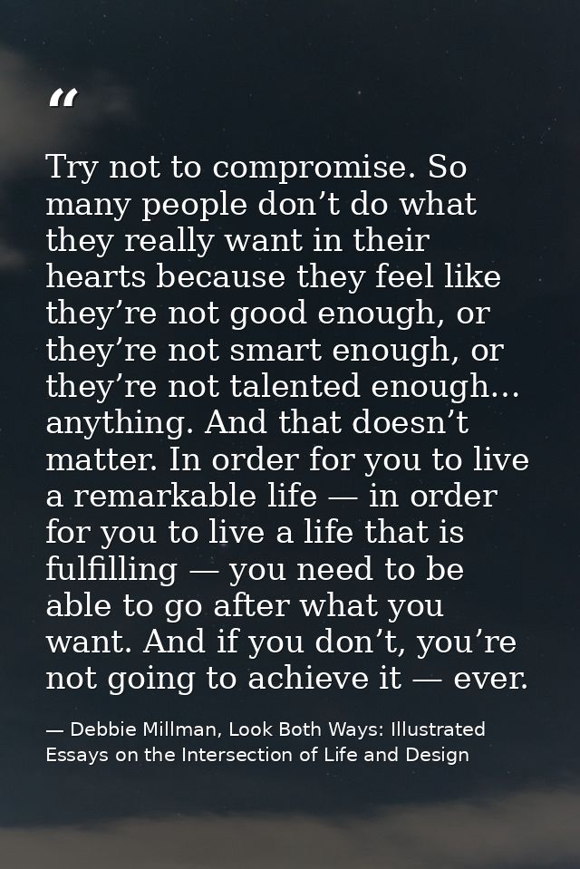 Try not to compromise. So many people don’t do what they really want in their hearts because they feel like they’re not  — Debbie Millman, Look Both Ways: Illustrated Essays on the Intersection of Life and Design
