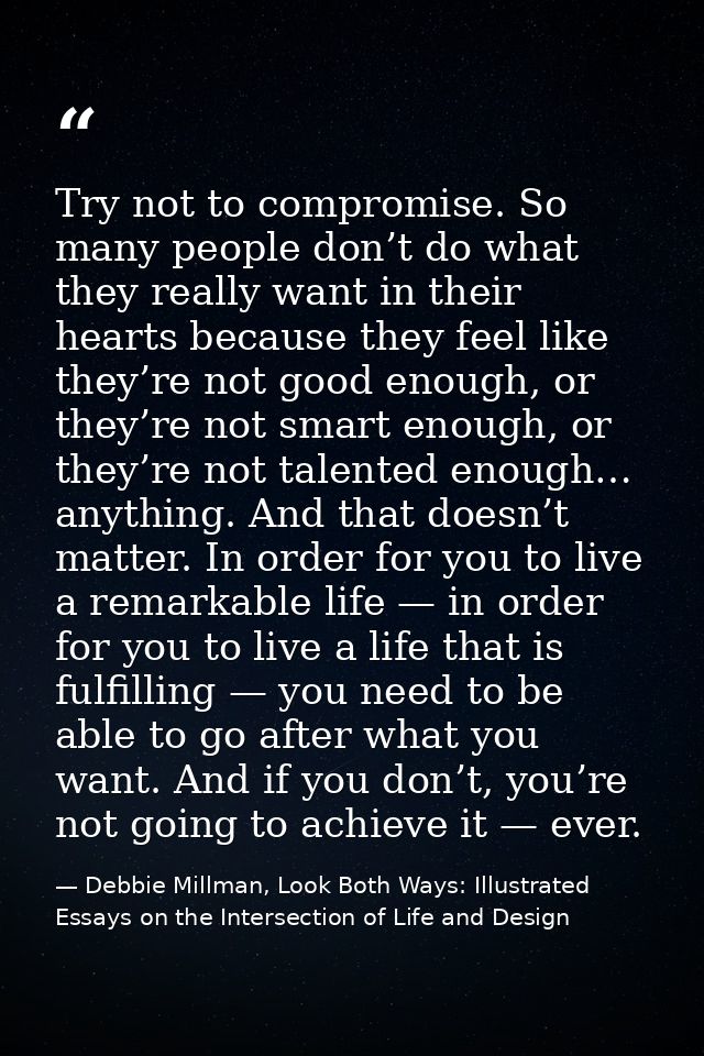 Try not to compromise. So many people don’t do what they really want in their hearts because they feel like they’re not  — Debbie Millman, Look Both Ways: Illustrated Essays on the Intersection of Life and Design