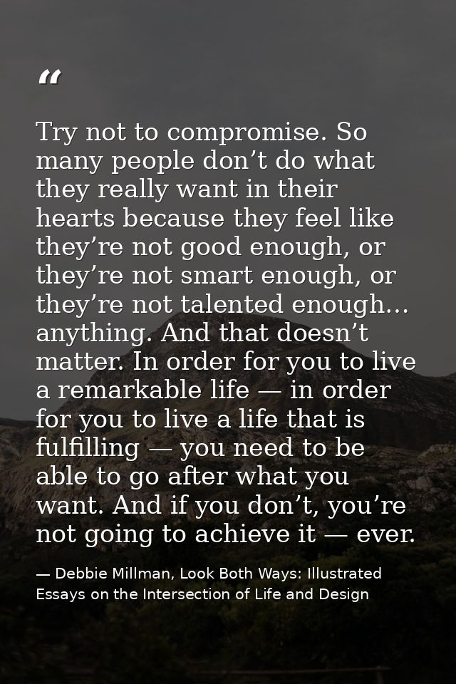 Try not to compromise. So many people don’t do what they really want in their hearts because they feel like they’re not  — Debbie Millman, Look Both Ways: Illustrated Essays on the Intersection of Life and Design