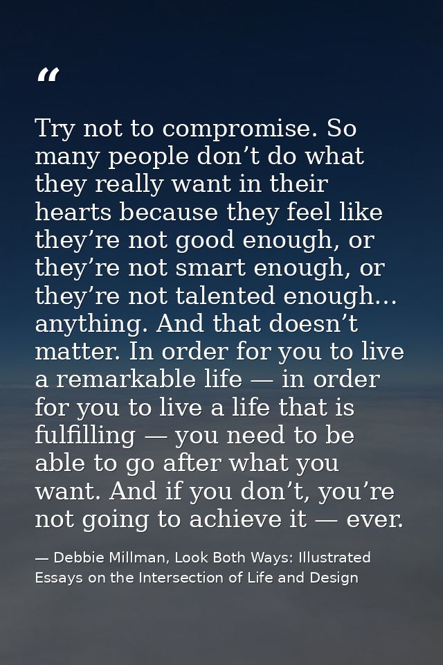 Try not to compromise. So many people don’t do what they really want in their hearts because they feel like they’re not  — Debbie Millman, Look Both Ways: Illustrated Essays on the Intersection of Life and Design