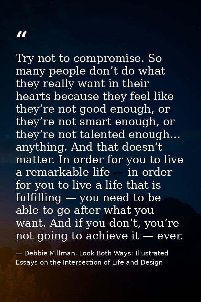 Try not to compromise. So many people don’t do what they really want in their hearts because they feel like they’re not  — Debbie Millman, Look Both Ways: Illustrated Essays on the Intersection of Life and Design