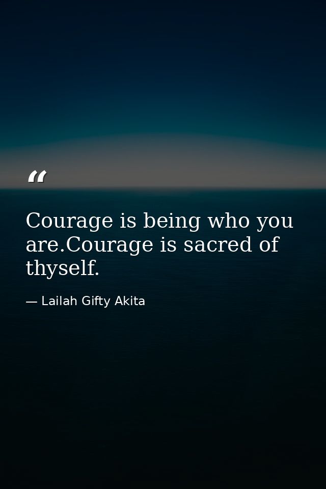 Courage is being who you are.Courage is sacred of thyself. — Lailah Gifty Akita