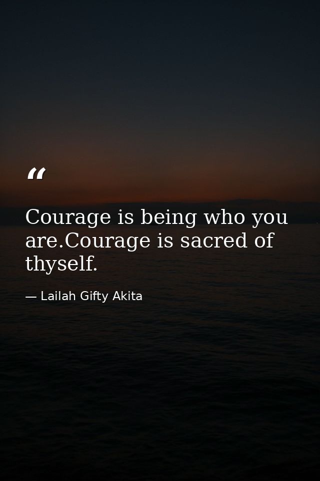 Courage is being who you are.Courage is sacred of thyself. — Lailah Gifty Akita