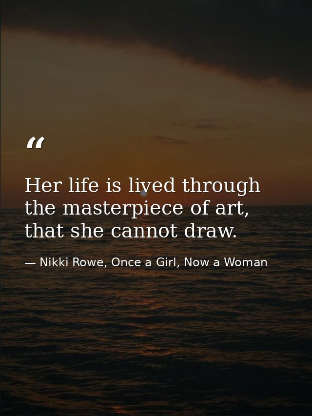 Her life is lived through the masterpiece of art, that she cannot draw. — Nikki Rowe, Once a Girl, Now a Woman