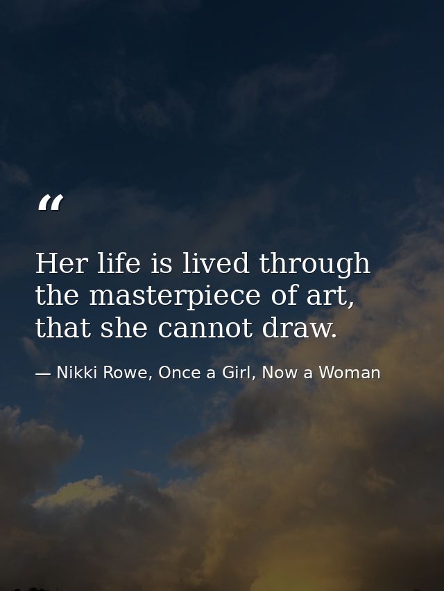 Her life is lived through the masterpiece of art, that she cannot draw. — Nikki Rowe, Once a Girl, Now a Woman