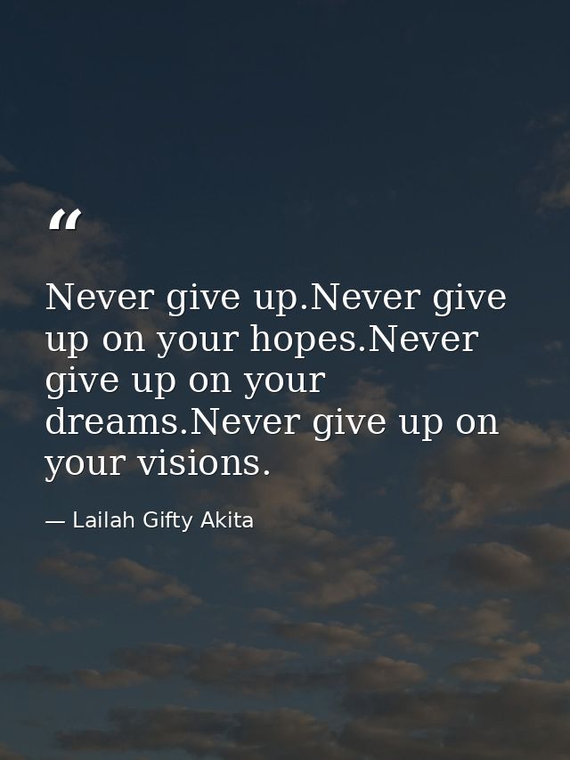 Never give up.Never give up on your hopes.Never give up on your dreams.Never give up on your visions. — Lailah Gifty Akita