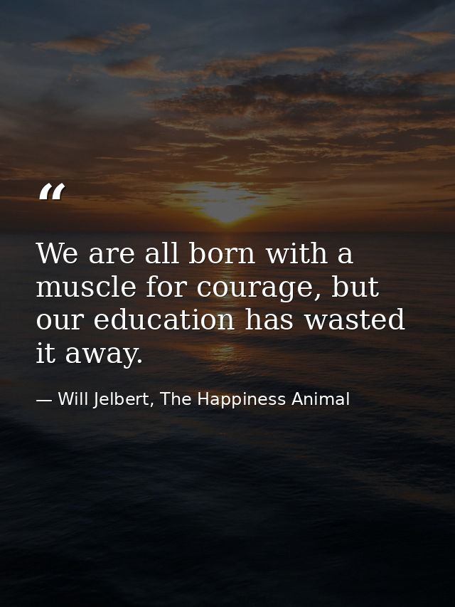 We are all born with a muscle for courage, but our education has wasted it away. — Will Jelbert, The Happiness Animal