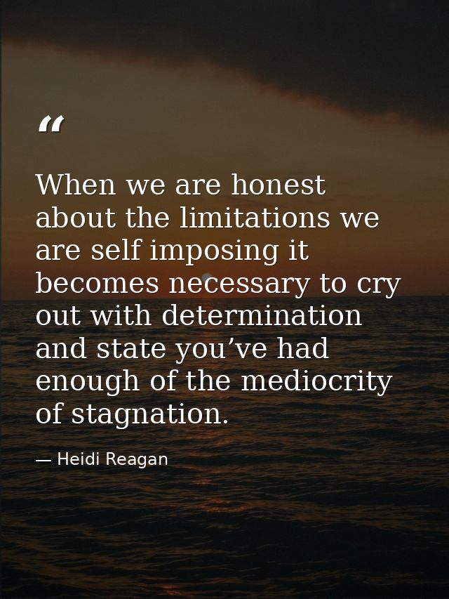 When we are honest about the limitations we are self imposing it becomes necessary to cry out with determination and sta — Heidi Reagan