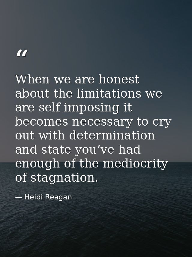 When we are honest about the limitations we are self imposing it becomes necessary to cry out with determination and sta — Heidi Reagan