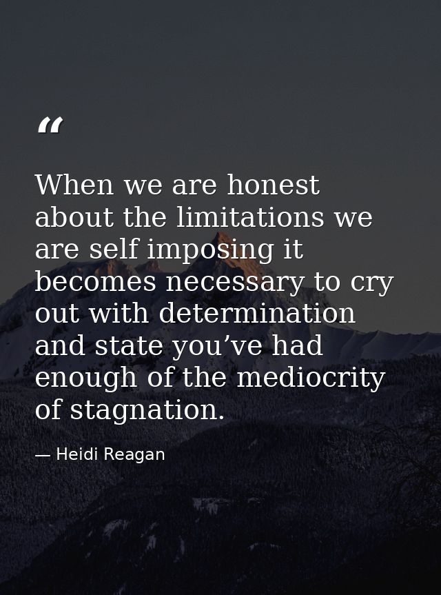 When we are honest about the limitations we are self imposing it becomes necessary to cry out with determination and sta — Heidi Reagan