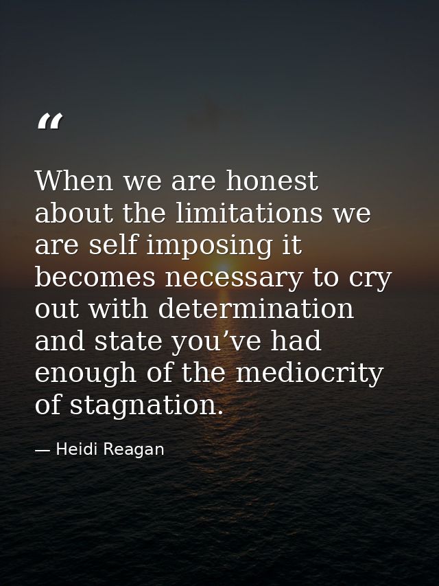 When we are honest about the limitations we are self imposing it becomes necessary to cry out with determination and sta — Heidi Reagan