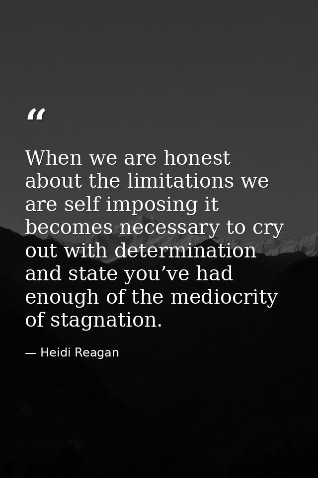 When we are honest about the limitations we are self imposing it becomes necessary to cry out with determination and sta — Heidi Reagan