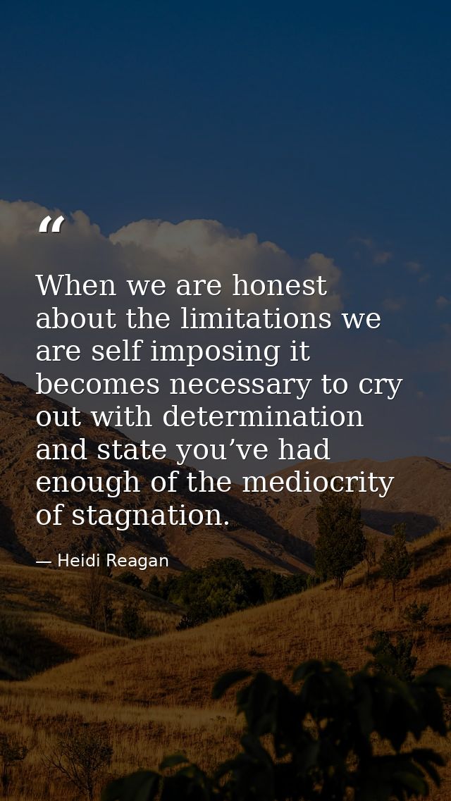 When we are honest about the limitations we are self imposing it becomes necessary to cry out with determination and sta — Heidi Reagan