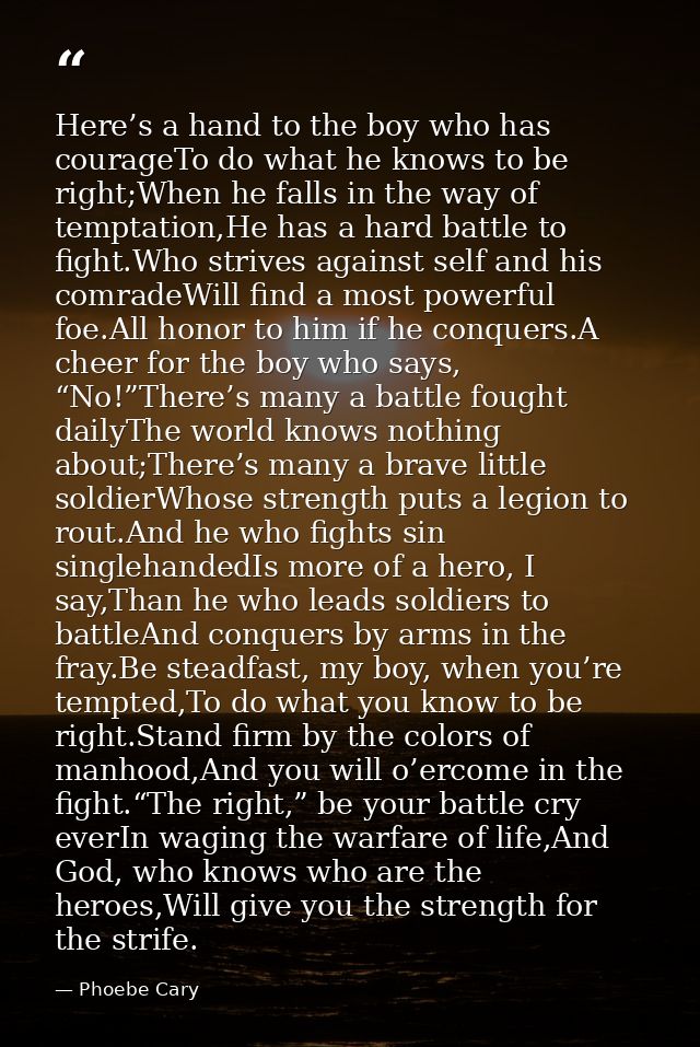 Here’s a hand to the boy who has courageTo do what he knows to be right;When he falls in the way of temptation,He has a  — Phoebe Cary