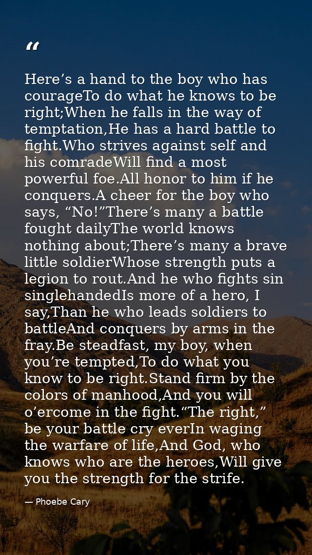 Here’s a hand to the boy who has courageTo do what he knows to be right;When he falls in the way of temptation,He has a  — Phoebe Cary