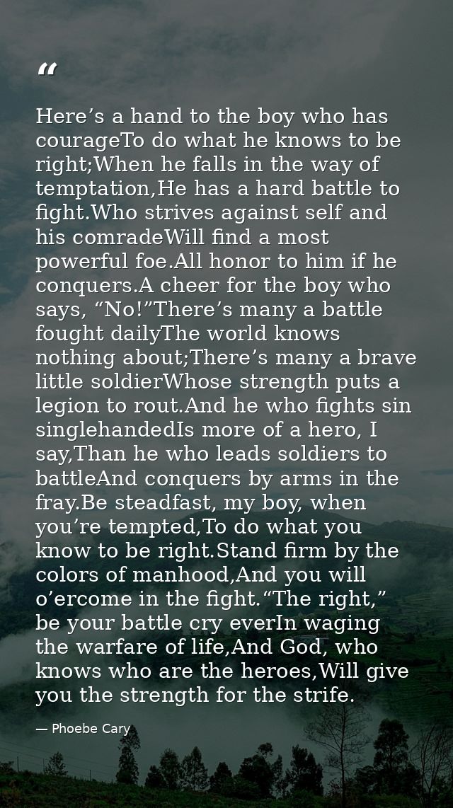 Here’s a hand to the boy who has courageTo do what he knows to be right;When he falls in the way of temptation,He has a  — Phoebe Cary