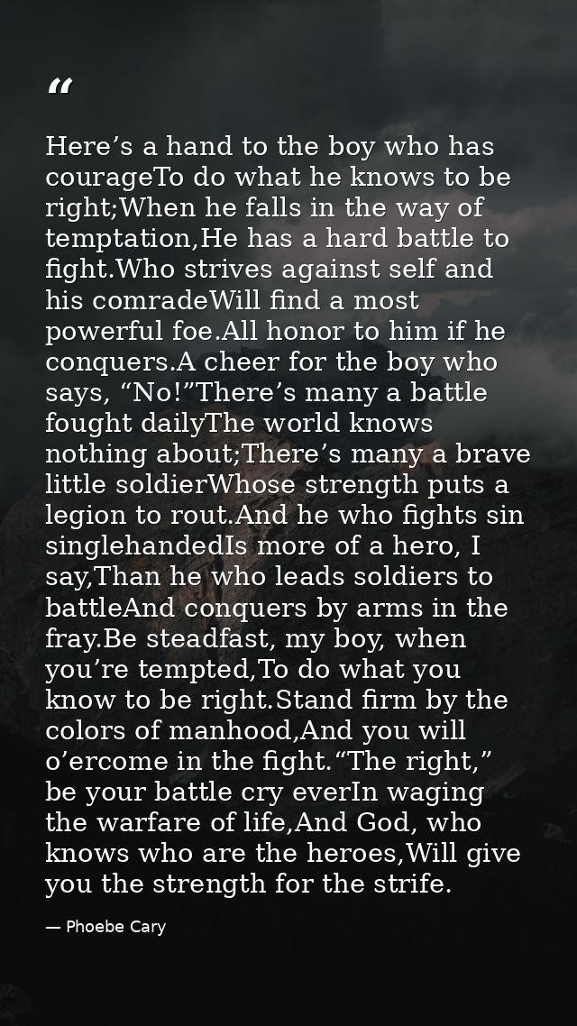 Here’s a hand to the boy who has courageTo do what he knows to be right;When he falls in the way of temptation,He has a  — Phoebe Cary