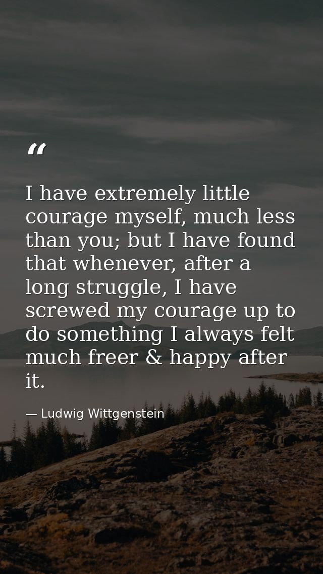 I have extremely little courage myself, much less than you; but I have found that whenever, after a long struggle, I hav — Ludwig Wittgenstein