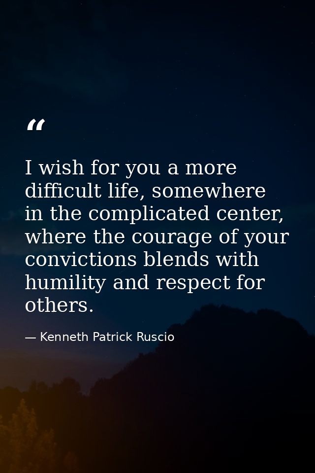 I wish for you a more difficult life, somewhere in the complicated center, where the courage of your convictions blends  — Kenneth Patrick Ruscio