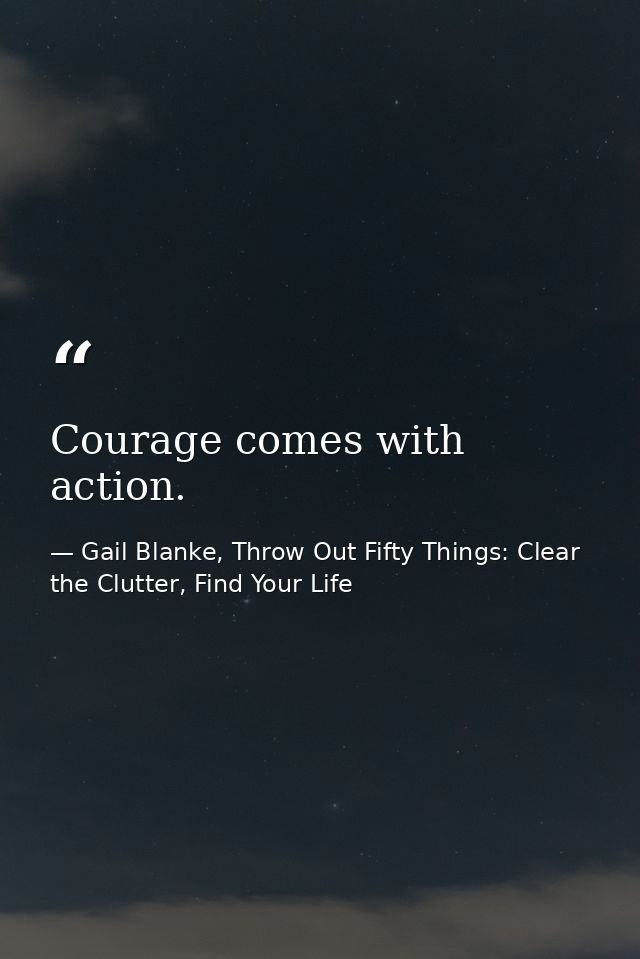 Courage comes with action. — Gail Blanke, Throw Out Fifty Things: Clear the Clutter, Find Your Life