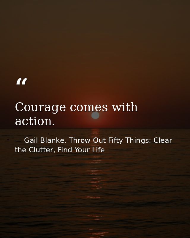 Courage comes with action. — Gail Blanke, Throw Out Fifty Things: Clear the Clutter, Find Your Life