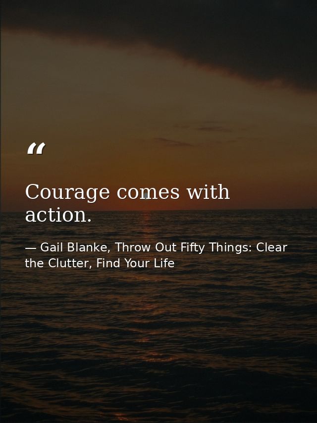 Courage comes with action. — Gail Blanke, Throw Out Fifty Things: Clear the Clutter, Find Your Life