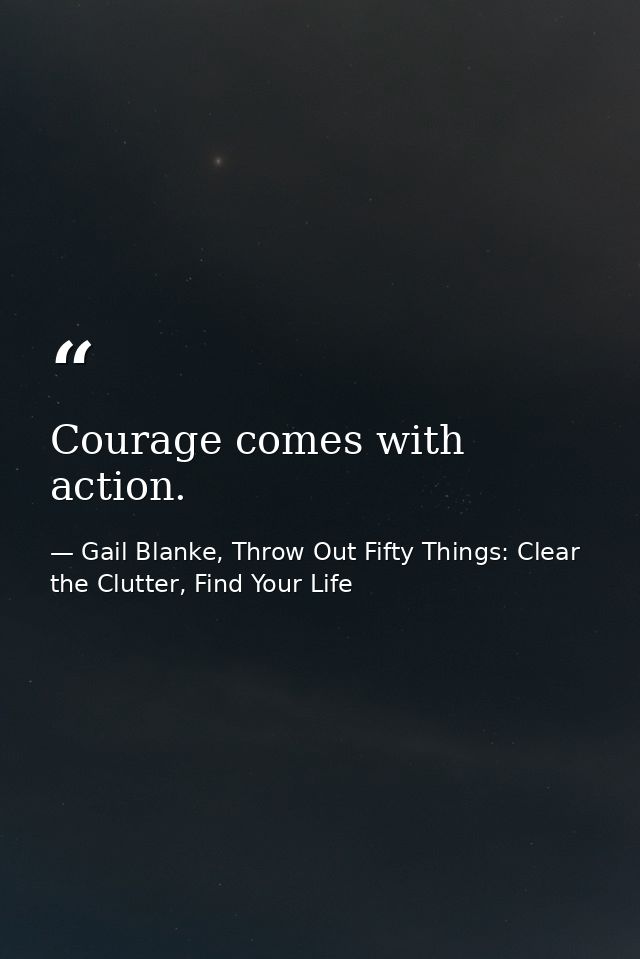Courage comes with action. — Gail Blanke, Throw Out Fifty Things: Clear the Clutter, Find Your Life